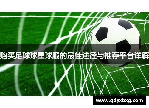 购买足球球星球服的最佳途径与推荐平台详解