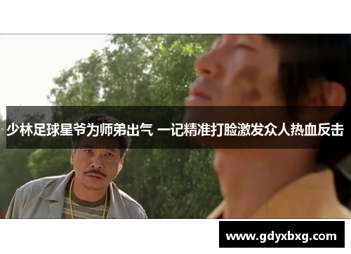 少林足球星爷为师弟出气 一记精准打脸激发众人热血反击