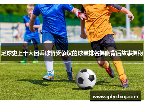 足球史上十大因丢球备受争议的球星排名揭晓背后故事揭秘