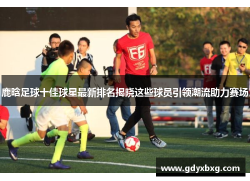 鹿晗足球十佳球星最新排名揭晓这些球员引领潮流助力赛场